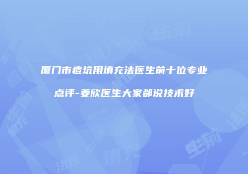 厦门市痘坑用填充法医生前十位专业点评-姜欣医生大家都说技术好