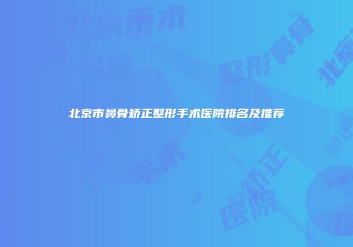 北京市鼻骨矫正整形手术医院排名及推荐