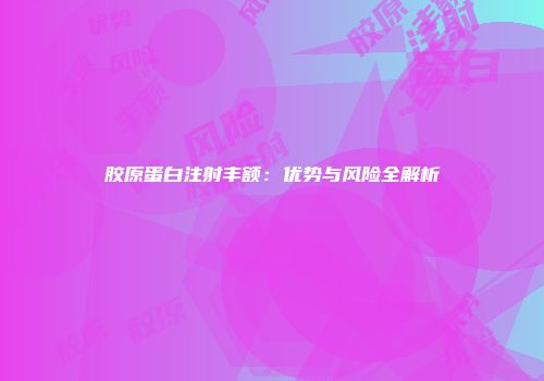 胶原蛋白注射丰额：优势与风险全解析