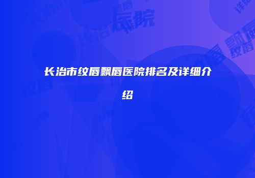 长治市纹唇飘唇医院排名及详细介绍