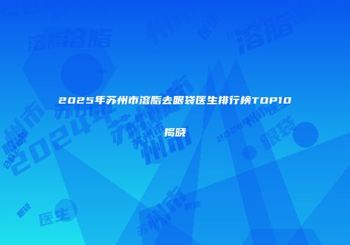 2025年苏州市溶脂去眼袋医生排行榜TOP10揭晓