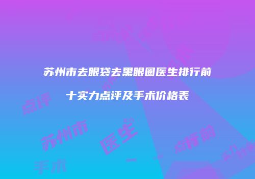 苏州市去眼袋去黑眼圈医生排行前十实力点评及手术价格表
