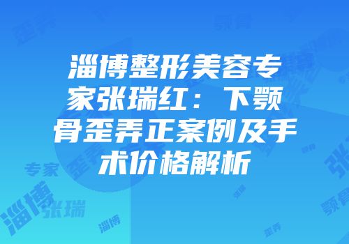 淄博整形美容专家张瑞红：下颚骨歪弄正案例及手术价格解析