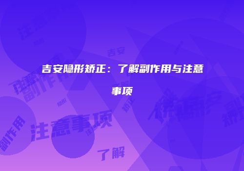 吉安隐形矫正：了解副作用与注意事项