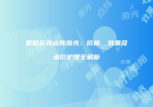 贵阳彩光点阵激光：价格、效果及术后护理全解析