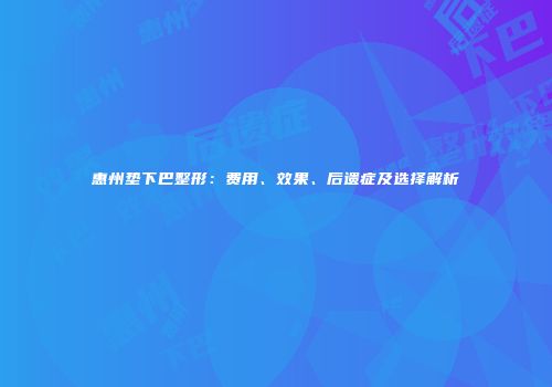 惠州垫下巴整形：费用、效果、后遗症及选择解析