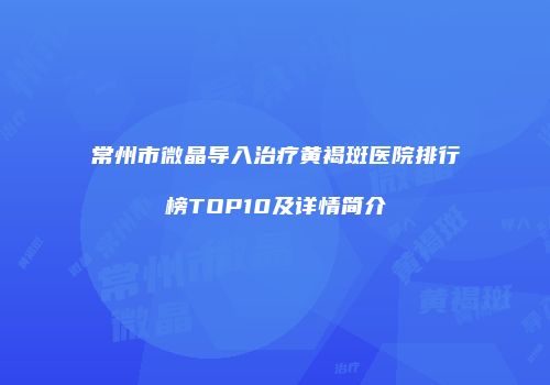 常州市微晶导入治疗黄褐斑医院排行榜TOP10及详情简介