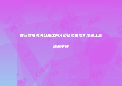 西安雁塔海涛口腔医院牙齿瓷贴面后护理要注意哪些事项