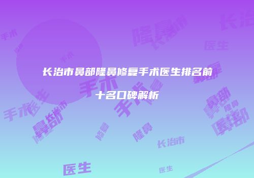 长治市鼻部隆鼻修复手术医生排名前十名口碑解析