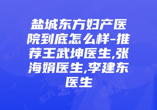 盐城东方妇产医院到底怎么样-推荐王武坤医生,张海娟医生,李建东医生