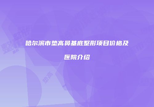 哈尔滨市垫高鼻基底整形项目价格及医院介绍
