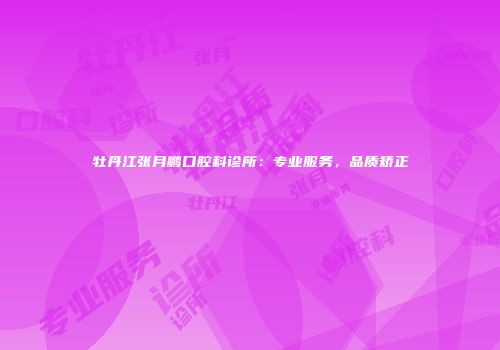牡丹江张月鹏口腔科诊所：专业服务，品质矫正