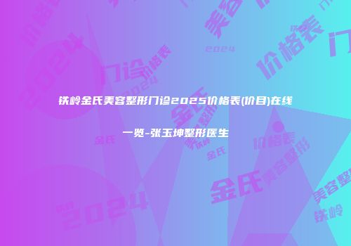 铁岭金氏美容整形门诊2025价格表(价目)在线一览-张玉坤整形医生