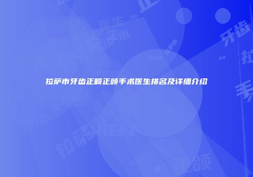 拉萨市牙齿正畸正颌手术医生排名及详细介绍