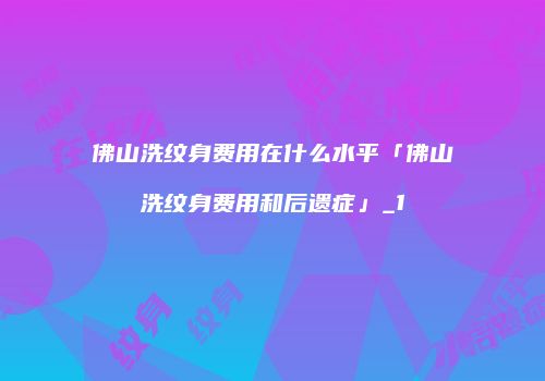 佛山洗纹身费用在什么水平「佛山洗纹身费用和后遗症」_1