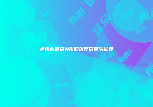 郴州市耳朵外形畸形整形医院推荐