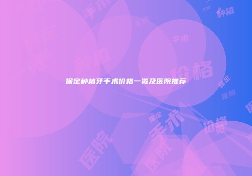 保定种植牙手术价格一览及医院推荐