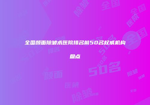 全国颜面除皱术医院排名前50名权威机构盘点