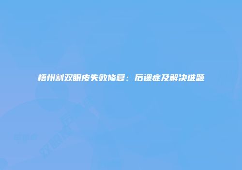 梧州割双眼皮失败修复：后遗症及解决难题