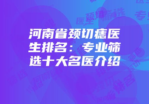 河南省颈切痣医生排名：专业筛选十大名医介绍