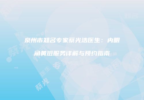泉州市知名专家蔡光浩医生：内眼角黄斑服务详解与预约指南