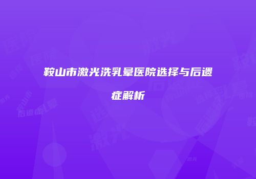 鞍山市激光洗乳晕医院选择与后遗症解析