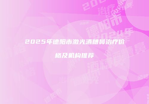 2025年德阳市激光酒糟鼻治疗价格及机构推荐