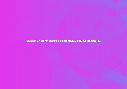 汕尾市祛皱手术医院口碑排名及价格信息汇总