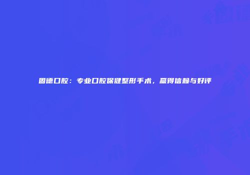 固德口腔：专业口腔保健整形手术，赢得信赖与好评