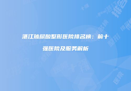 湛江玻尿酸整形医院排名榜：前十强医院及服务解析