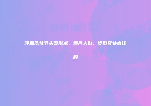 呼和浩特乳头整形术：适合人群、类型及特点详解