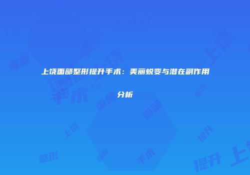 上饶面部整形提升手术：美丽蜕变与潜在副作用分析