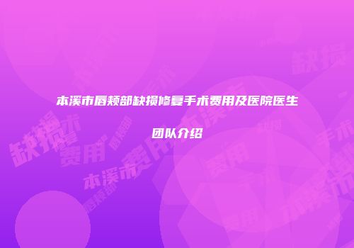 本溪市唇颊部缺损修复手术费用及医院医生团队介绍