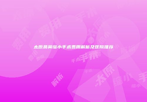 太原鼻翼缩小手术费用解析及医院推荐