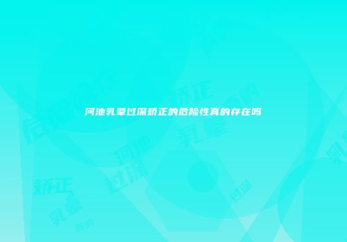 河池乳晕过深矫正的危险性真的存在吗