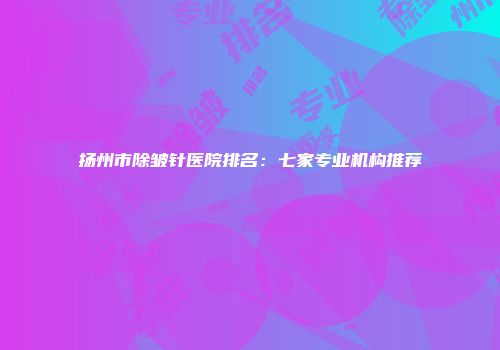 扬州市除皱针医院排名：七家专业机构推荐