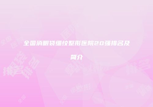 全国消眼袋细纹整形医院20强排名及简介