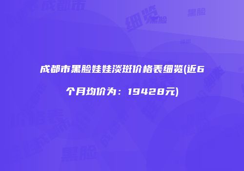 成都市黑脸娃娃淡斑价格表细览(近6个月均价为：19428元)