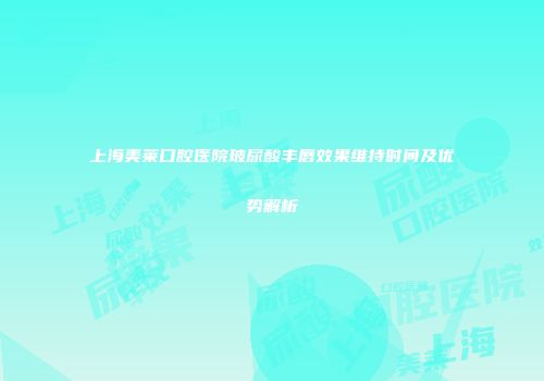 上海美莱口腔医院玻尿酸丰唇效果维持时间及优势解析