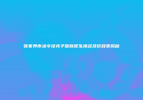张家界市法令纹光子嫩肤医生排名及价目表揭秘