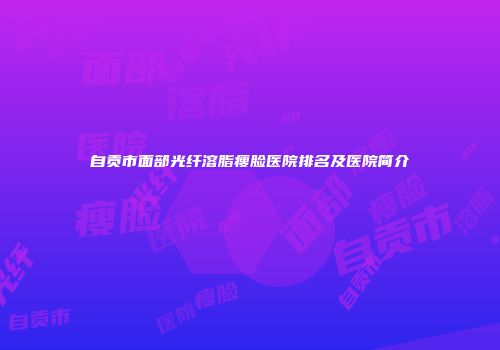 自贡市面部光纤溶脂瘦脸医院排名及医院简介