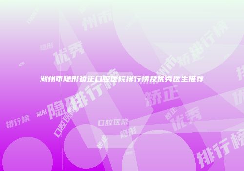 湖州市隐形矫正口腔医院排行榜及优秀医生推荐