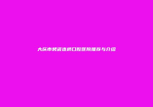 大庆市烤瓷连桥口腔医院推荐与介绍