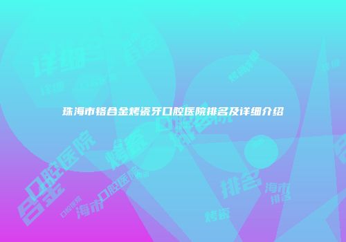珠海市铬合金烤瓷牙口腔医院排名及详细介绍