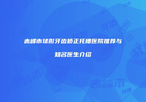 赤峰市球形牙齿矫正托槽医院推荐与知名医生介绍