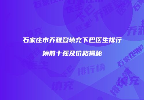 石家庄市乔雅登填充下巴医生排行榜前十强及价格揭秘