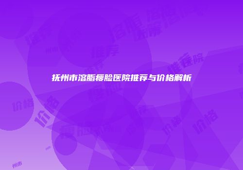 抚州市溶脂瘦脸医院推荐与价格解析