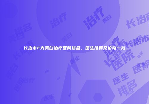 长治市E光美白治疗医院排名、医生推荐及价格一览