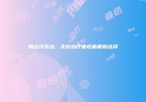 舟山冷冻法：无创治疗痤疮瘢痕新选择