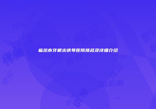 临沧市牙根尖诱导医院排名及详细介绍